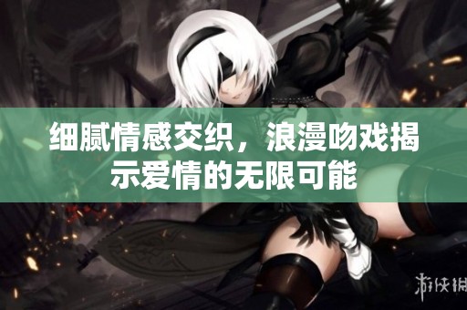 细腻情感交织，浪漫吻戏揭示爱情的无限可能