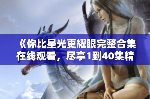 《你比星光更耀眼完整合集在线观看，尽享1到40集精彩内容》