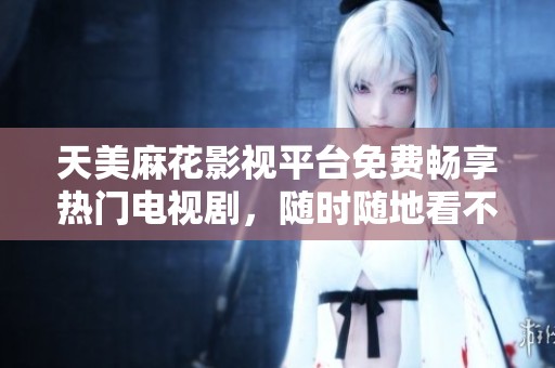 天美麻花影视平台免费畅享热门电视剧，随时随地看不停