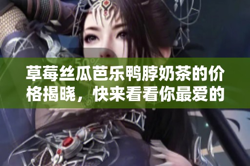 草莓丝瓜芭乐鸭脖奶茶的价格揭晓，快来看看你最爱的口味多少钱！