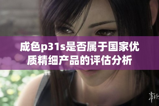 成色p31s是否属于国家优质精细产品的评估分析