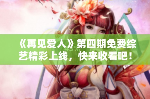 《再见爱人》第四期免费综艺精彩上线，快来收看吧！