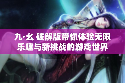 九·幺 破解版带你体验无限乐趣与新挑战的游戏世界
