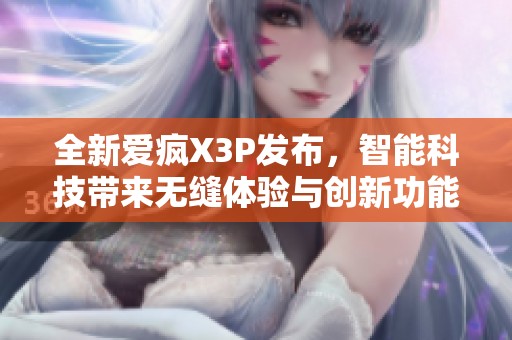 全新爱疯X3P发布，智能科技带来无缝体验与创新功能