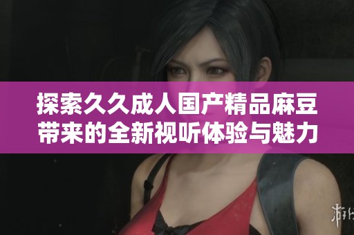 探索久久成人国产精品麻豆带来的全新视听体验与魅力