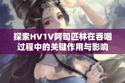 探索HV1V阿司匹林在吞咽过程中的关键作用与影响