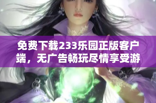 免费下载233乐园正版客户端，无广告畅玩尽情享受游戏乐趣