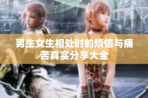 男生女生相处时的烦恼与痛苦真实分享大全