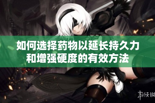 如何选择药物以延长持久力和增强硬度的有效方法