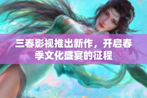 三春影视推出新作，开启春季文化盛宴的征程