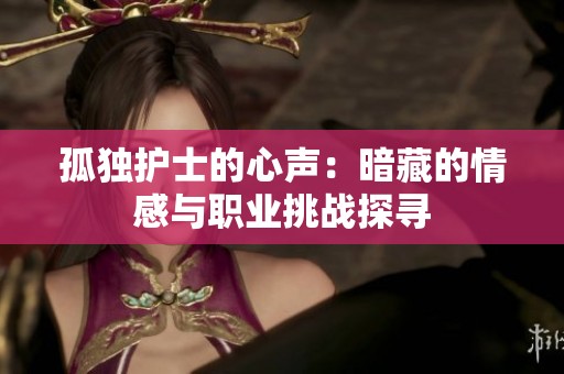 孤独护士的心声：暗藏的情感与职业挑战探寻