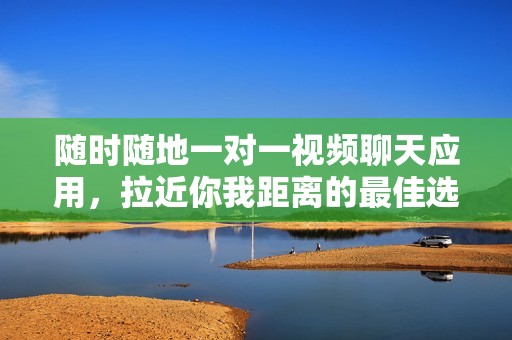 随时随地一对一视频聊天应用，拉近你我距离的最佳选择