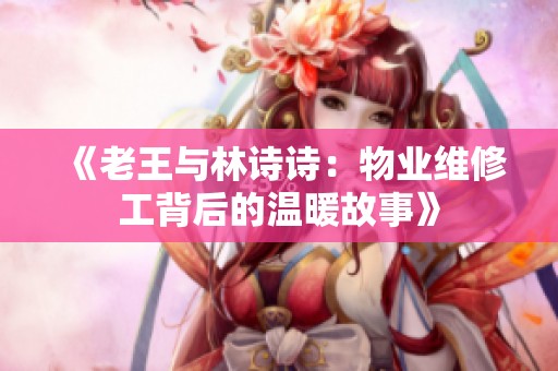 《老王与林诗诗：物业维修工背后的温暖故事》