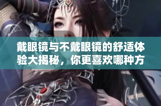 戴眼镜与不戴眼镜的舒适体验大揭秘，你更喜欢哪种方式