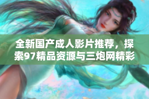 全新国产成人影片推荐，探索97精品资源与三炮网精彩内容