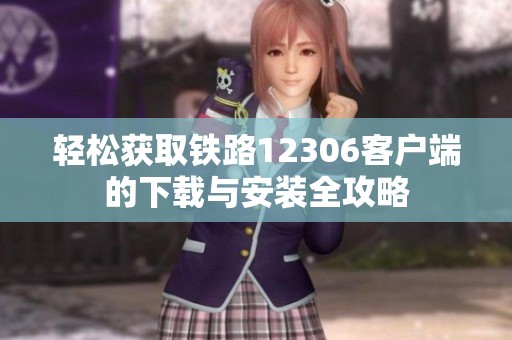 轻松获取铁路12306客户端的下载与安装全攻略