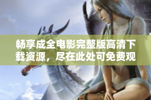 畅享成全电影完整版高清下载资源，尽在此处可免费观看