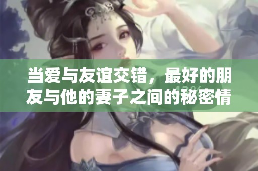 当爱与友谊交错，最好的朋友与他的妻子之间的秘密情感