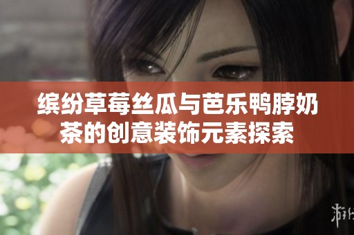 缤纷草莓丝瓜与芭乐鸭脖奶茶的创意装饰元素探索