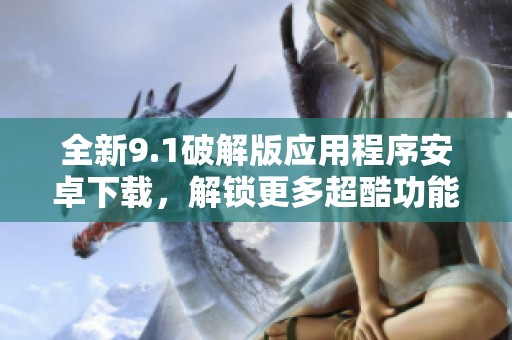 全新9.1破解版应用程序安卓下载，解锁更多超酷功能！
