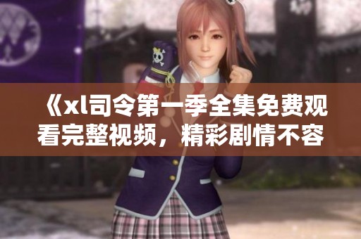 《xl司令第一季全集免费观看完整视频，精彩剧情不容错过》