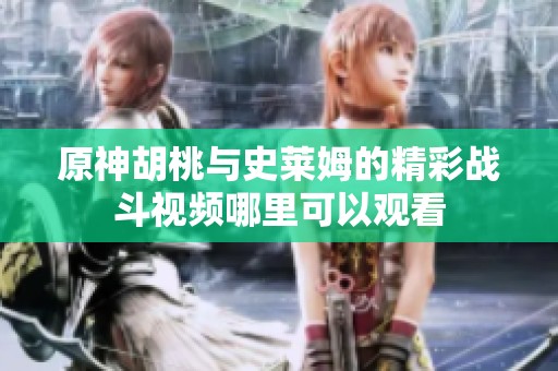 原神胡桃与史莱姆的精彩战斗视频哪里可以观看