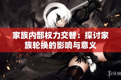 家族内部权力交替：探讨家族轮换的影响与意义