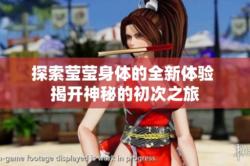 探索莹莹身体的全新体验 揭开神秘的初次之旅