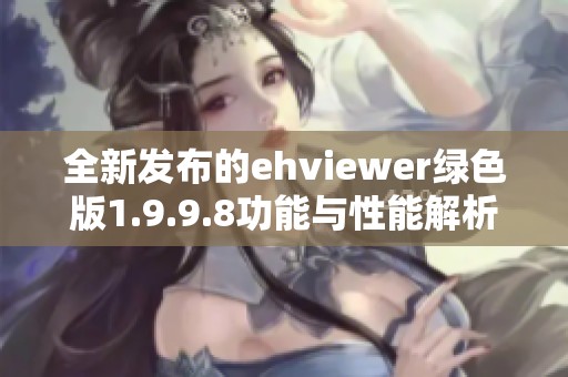 全新发布的ehviewer绿色版1.9.9.8功能与性能解析