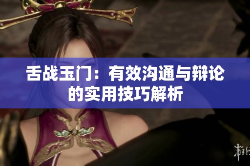 舌战玉门：有效沟通与辩论的实用技巧解析