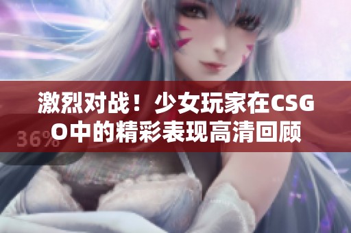 激烈对战！少女玩家在CSGO中的精彩表现高清回顾