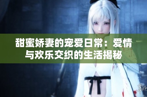 甜蜜娇妻的宠爱日常：爱情与欢乐交织的生活揭秘