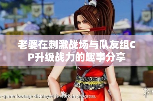 老婆在刺激战场与队友组CP升级战力的趣事分享