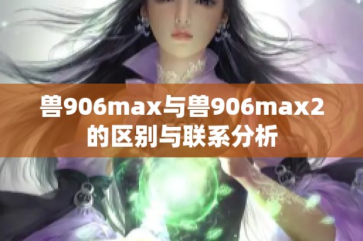 兽906max与兽906max2的区别与联系分析