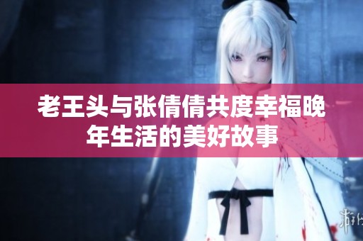 老王头与张倩倩共度幸福晚年生活的美好故事