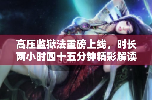 高压监狱法重磅上线，时长两小时四十五分钟精彩解读