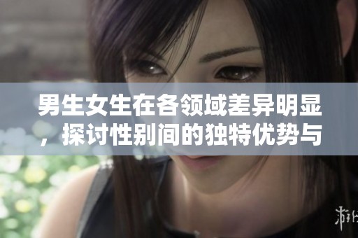 男生女生在各领域差异明显，探讨性别间的独特优势与劣势