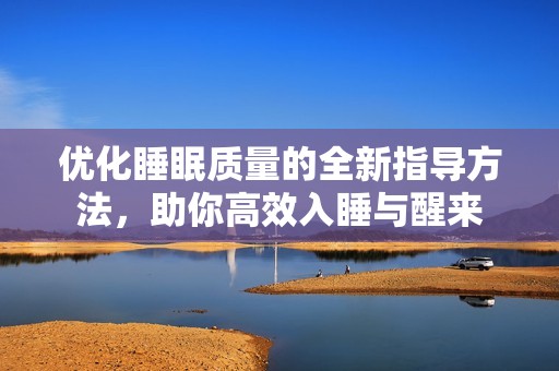 优化睡眠质量的全新指导方法，助你高效入睡与醒来
