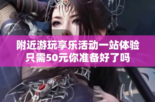 附近游玩享乐活动一站体验只需50元你准备好了吗