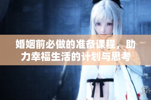 婚姻前必做的准备课程，助力幸福生活的计划与思考