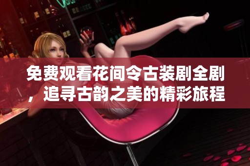 免费观看花间令古装剧全剧，追寻古韵之美的精彩旅程