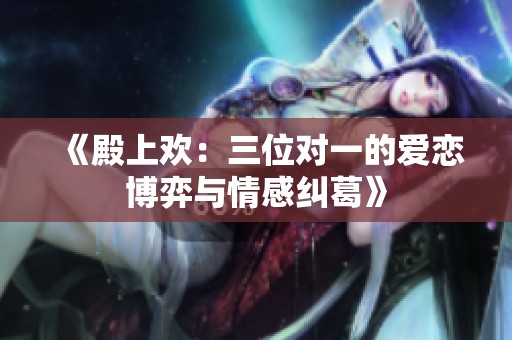 《殿上欢：三位对一的爱恋博弈与情感纠葛》