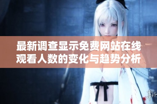 最新调查显示免费网站在线观看人数的变化与趋势分析