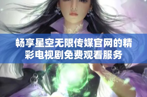 畅享星空无限传媒官网的精彩电视剧免费观看服务