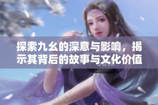 探索九幺的深意与影响，揭示其背后的故事与文化价值