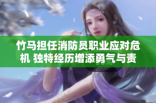 竹马担任消防员职业应对危机 独特经历增添勇气与责任感