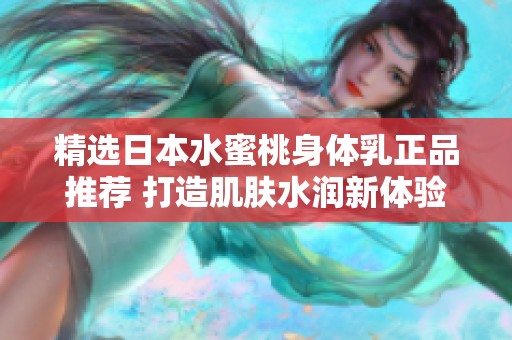 精选日本水蜜桃身体乳正品推荐 打造肌肤水润新体验