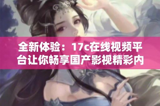 全新体验：17c在线视频平台让你畅享国产影视精彩内容