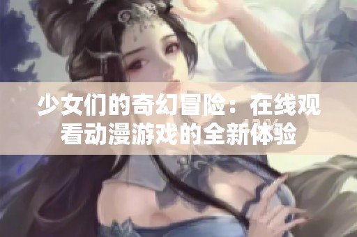 少女们的奇幻冒险：在线观看动漫游戏的全新体验