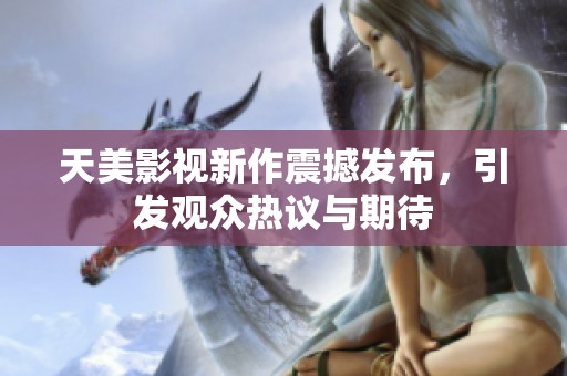 天美影视新作震撼发布，引发观众热议与期待